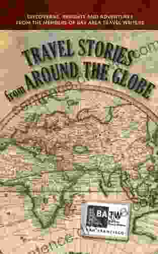 Travel Stories From Around The Globe: Discoveries Insights And Adventures From Members Of Bay Area Travel Writers