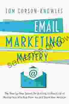 Email Marketing Mastery: The Step By Step System For Building An Email List Of Raving Fans Who Buy From You And Share Your Message