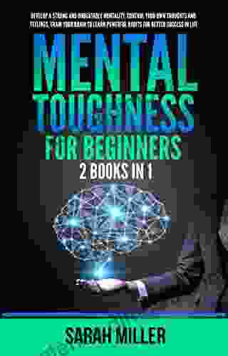 Mental Toughness For Beginners: 2 In 1: Develop A Strong And Unbeatable Mentality Control Your Own Thoughts And Feelings Train Your Brain To Learn Powerful Habits For Better Success In Life