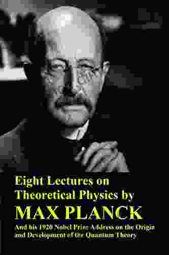 Eight Lectures On Theoretical Physics By Max Planck And His 1920 Nobel Prize Address On The Origin And Development Of The Quantum Theory