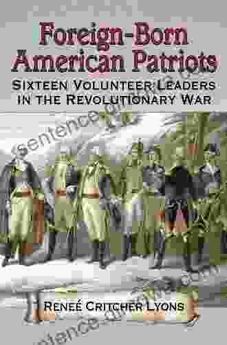 Foreign Born American Patriots: Sixteen Volunteer Leaders In The Revolutionary War